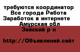 требуются координатор - Все города Работа » Заработок в интернете   . Амурская обл.,Зейский р-н